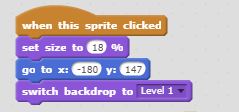 Scratch block code demonstrates: "When this sprite clicked set size to 18% go to x: -180; y: 147. Switch backdrop to Level 1."